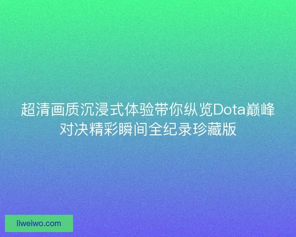 超清画质沉浸式体验带你纵览Dota巅峰对决精彩瞬间全纪录珍藏版