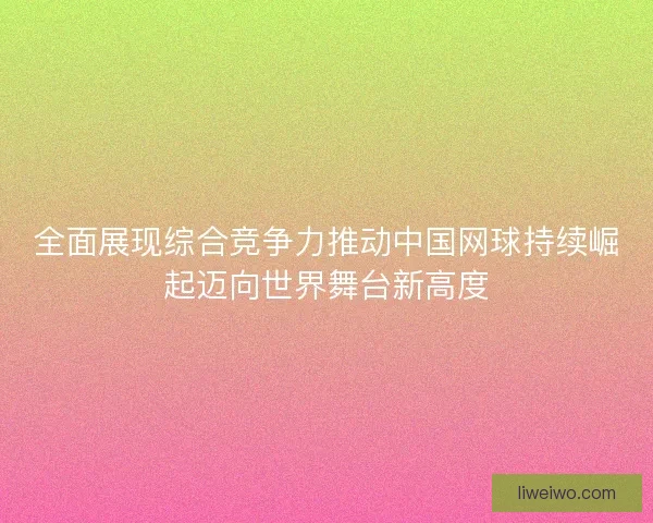 全面展现综合竞争力推动中国网球持续崛起迈向世界舞台新高度