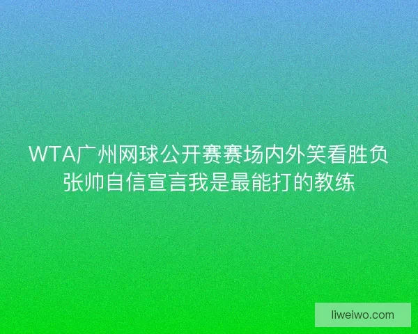 WTA广州网球公开赛赛场内外笑看胜负张帅自信宣言我是最能打的教练
