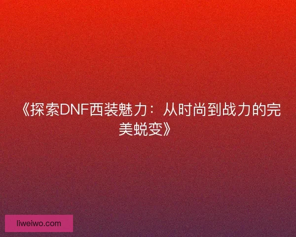 《探索DNF西装魅力：从时尚到战力的完美蜕变》