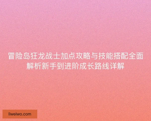冒险岛狂龙战士加点攻略与技能搭配全面解析新手到进阶成长路线详解