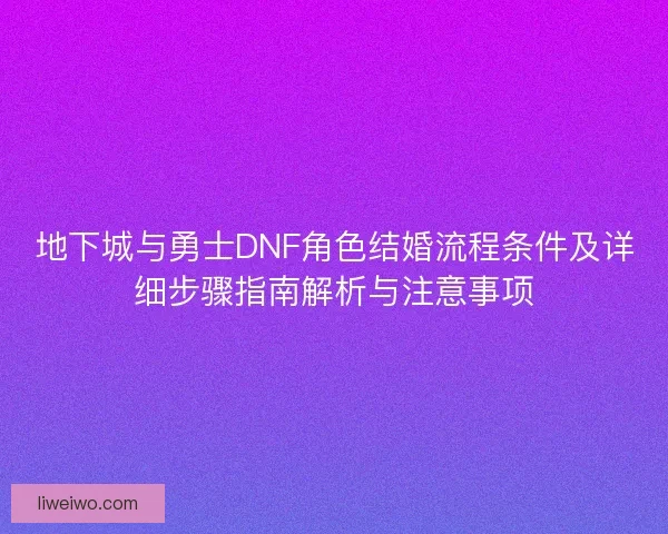 地下城与勇士DNF角色结婚流程条件及详细步骤指南解析与注意事项