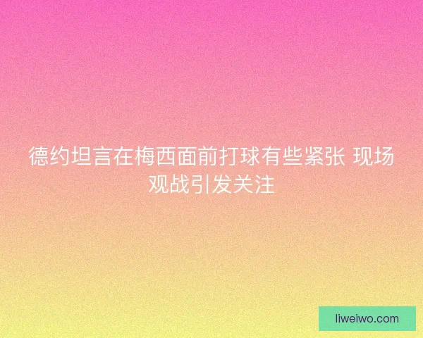 德约坦言在梅西面前打球有些紧张 现场观战引发关注