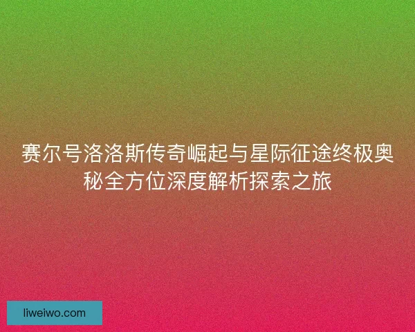 赛尔号洛洛斯传奇崛起与星际征途终极奥秘全方位深度解析探索之旅